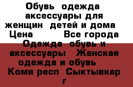 Обувь, одежда, аксессуары для женщин, детей и дома › Цена ­ 100 - Все города Одежда, обувь и аксессуары » Женская одежда и обувь   . Коми респ.,Сыктывкар г.